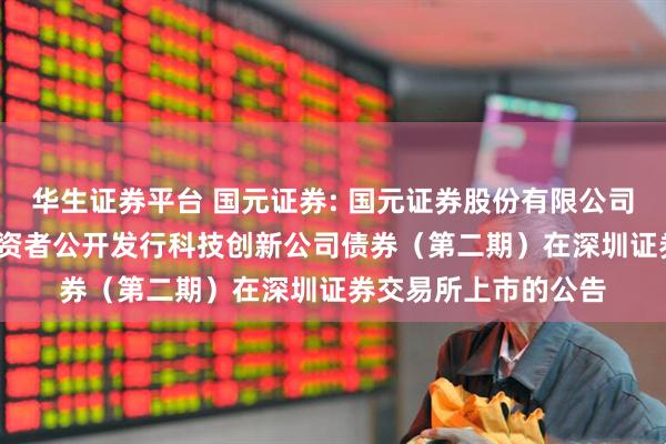 华生证券平台 国元证券: 国元证券股份有限公司2025年面向专业投资者公开发行科技创新公司债券（第二期）在深圳证券交易所上市的公告