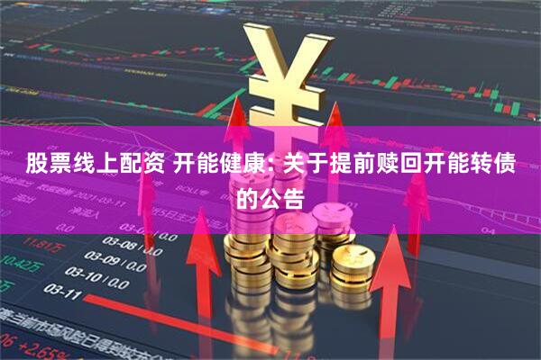 股票线上配资 开能健康: 关于提前赎回开能转债的公告