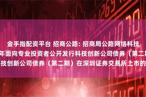金手指配资平台 招商公路: 招商局公路网络科技控股股份有限公司2025年面向专业投资者公开发行科技创新公司债券（第二期）在深圳证券交易所上市的公告