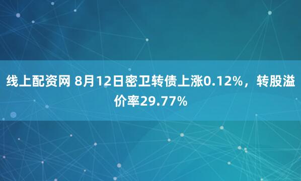 线上配资网 8月12日密卫转债上涨0.12%,转股溢价率29.77%