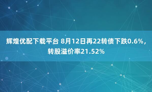 辉煌优配下载平台 8月12日再22转债下跌0.6%，转股溢价率21.52%