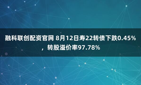 融科联创配资官网 8月12日寿22转债下跌0.45%，转股溢价率97.78%