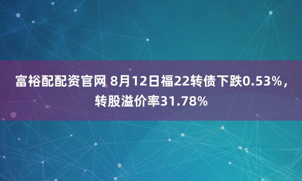 富裕配配资官网 8月12日福22转债下跌0.53%，转股溢价率31.78%