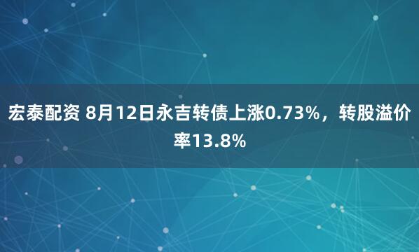 宏泰配资 8月12日永吉转债上涨0.73%，转股溢价率13.8%