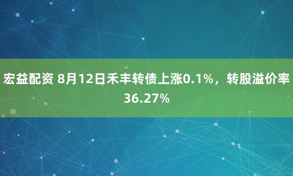 宏益配资 8月12日禾丰转债上涨0.1%，转股溢价率36.27%