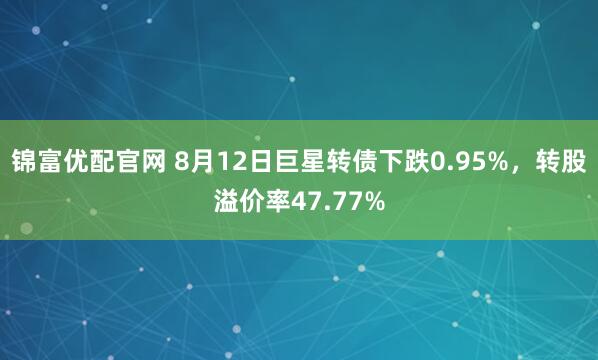 锦富优配官网 8月12日巨星转债下跌0.95%，转股溢价率47.77%