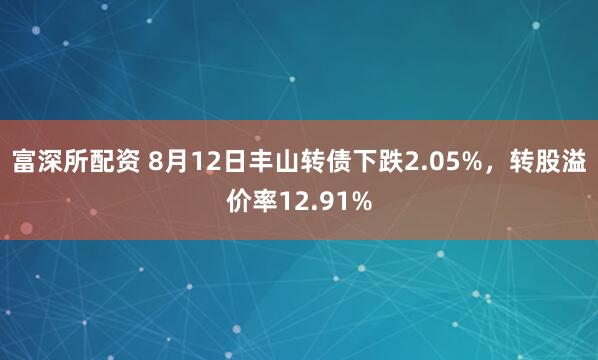 富深所配资 8月12日丰山转债下跌2.05%，转股溢价率12.91%