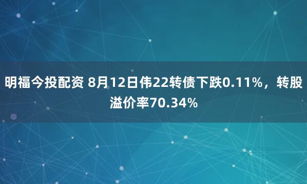 明福今投配资 8月12日伟22转债下跌0.11%，转股溢价率70.34%