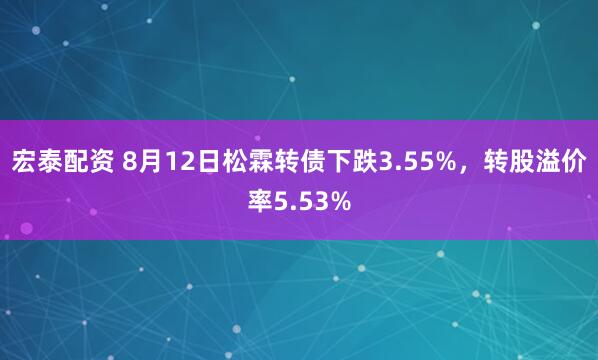 宏泰配资 8月12日松霖转债下跌3.55%，转股溢价率5.53%