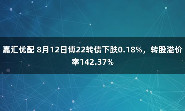 嘉汇优配 8月12日博22转债下跌0.18%，转股溢价率142.37%