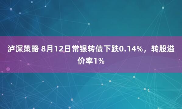 泸深策略 8月12日常银转债下跌0.14%，转股溢价率1%