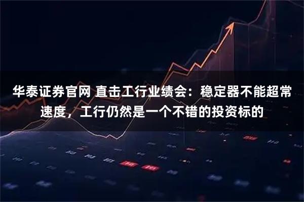 华泰证券官网 直击工行业绩会：稳定器不能超常速度，工行仍然是一个不错的投资标的