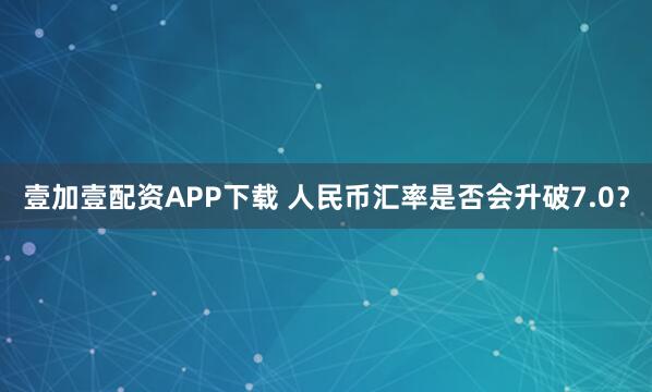 壹加壹配资APP下载 人民币汇率是否会升破7.0？