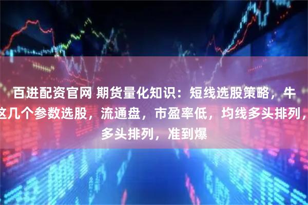 百进配资官网 期货量化知识：短线选股策略，牛股，按这几个参数选股，流通盘，市盈率低，均线多头排列，准到爆