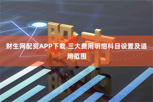 财生网配资APP下载 三大费用明细科目设置及适用范围