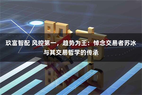 玖富智配 风控第一，趋势为王：悼念交易者苏冰与其交易哲学的传承