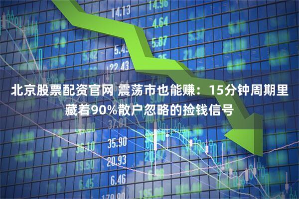 北京股票配资官网 震荡市也能赚：15分钟周期里藏着90%散户忽略的捡钱信号