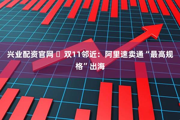 兴业配资官网 ​双11邻近：阿里速卖通“最高规格”出海