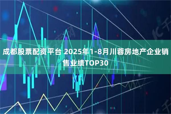 成都股票配资平台 2025年1-8月川蓉房地产企业销售业绩TOP30