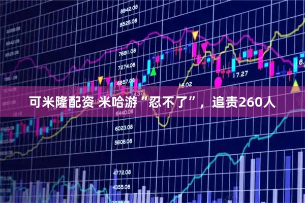 可米隆配资 米哈游“忍不了”，追责260人