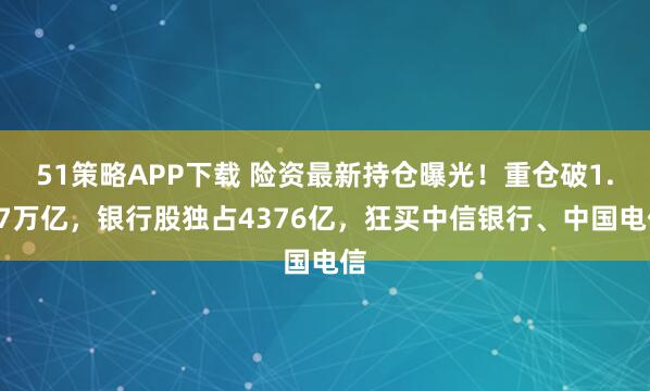 51策略APP下载 险资最新持仓曝光！重仓破1.57万亿，银行股独占4376亿，狂买中信银行、中国电信