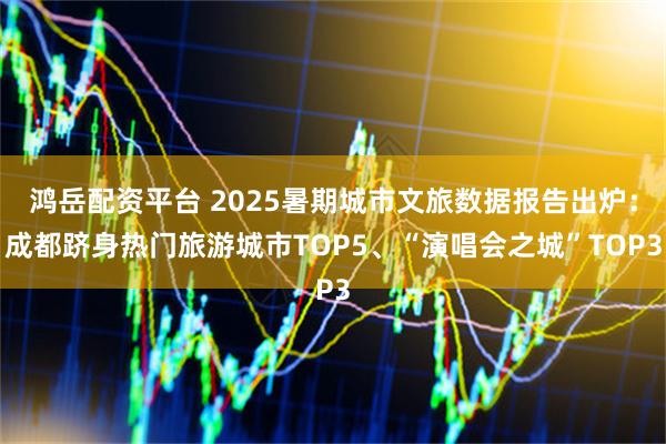 鸿岳配资平台 2025暑期城市文旅数据报告出炉：成都跻身热门旅游城市TOP5、“演唱会之城”TOP3