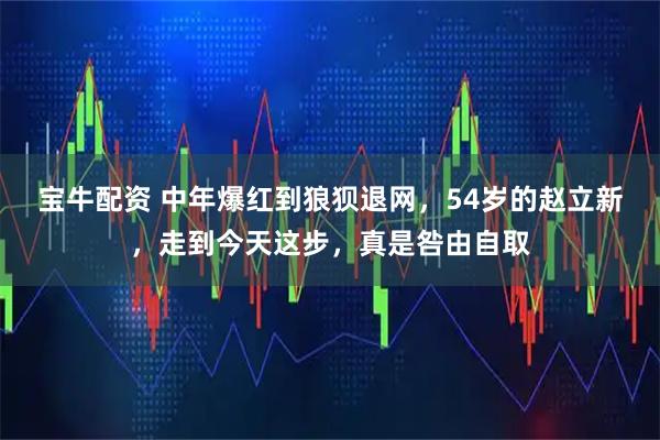 宝牛配资 中年爆红到狼狈退网，54岁的赵立新，走到今天这步，真是咎由自取