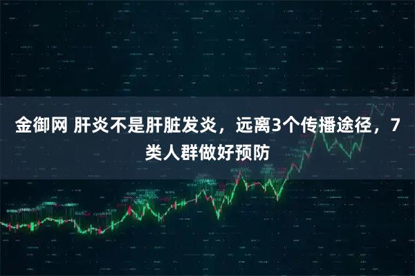 金御网 肝炎不是肝脏发炎，远离3个传播途径，7类人群做好预防