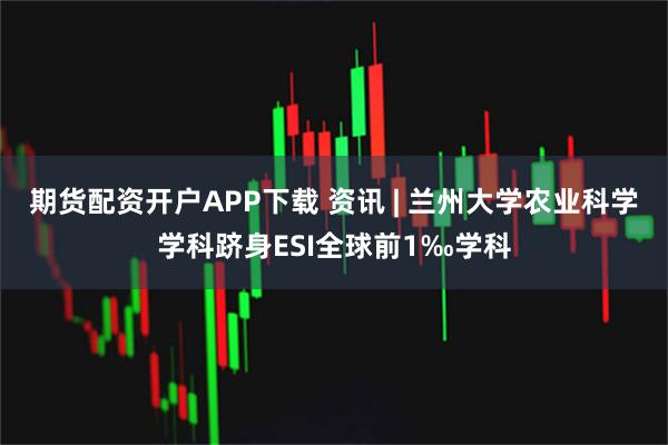 期货配资开户APP下载 资讯 | 兰州大学农业科学学科跻身ESI全球前1‰学科