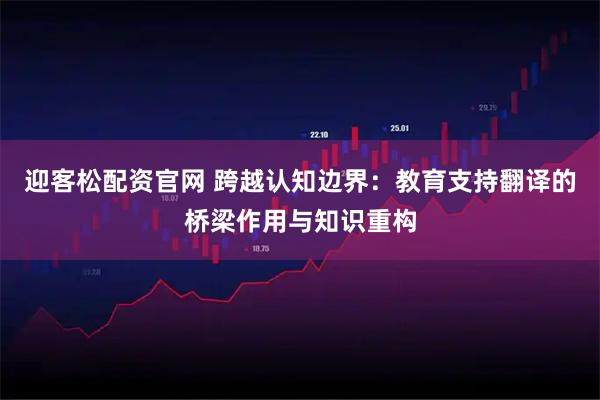 迎客松配资官网 跨越认知边界：教育支持翻译的桥梁作用与知识重构