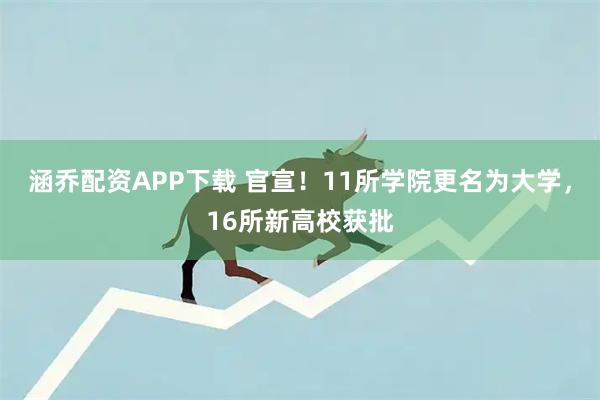 涵乔配资APP下载 官宣！11所学院更名为大学，16所新高校获批